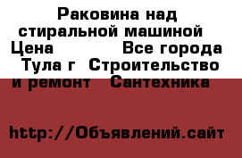 Раковина над стиральной машиной › Цена ­ 1 000 - Все города, Тула г. Строительство и ремонт » Сантехника   